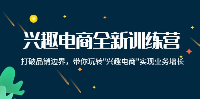 兴趣电商全新训练营：打破品销边界，带你玩转“兴趣电商“实现业务增长网创吧-网创项目资源站-副业项目-创业项目-搞钱项目八海掘金网创吧