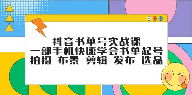 抖音书单号实战课，一部手机快速学会书单起号 拍摄 布景 剪辑 发布 选品网创吧-网创项目资源站-副业项目-创业项目-搞钱项目八海掘金网创吧