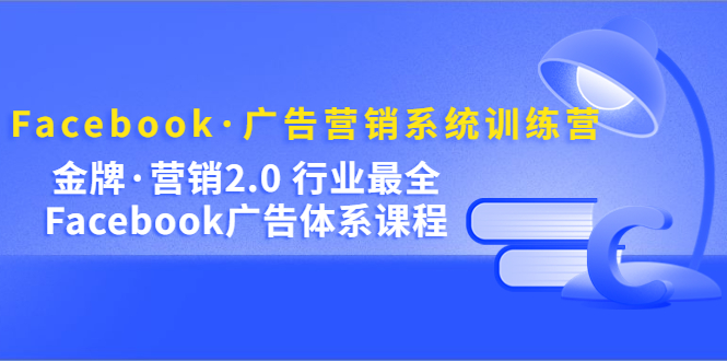 Facebook·广告营销系统训练营：金牌·营销2.0 行业最全Facebook广告·体系网创吧-网创项目资源站-副业项目-创业项目-搞钱项目八海掘金网创吧