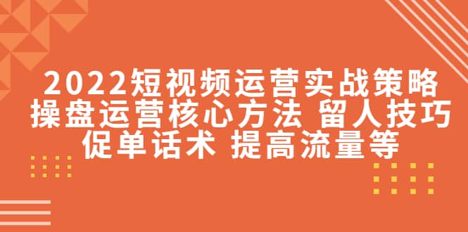 2022短视频运营实战策略：操盘运营核心方法 留人技巧促单话术 提高流量等网创吧-网创项目资源站-副业项目-创业项目-搞钱项目八海掘金网创吧