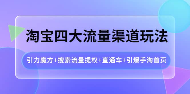 淘宝四大流量渠道玩法：引力魔方+搜索流量提权+直通车+引爆手淘首页网创吧-网创项目资源站-副业项目-创业项目-搞钱项目八海掘金网创吧