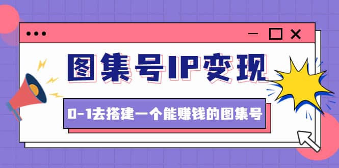 图集号IP变现，0-1去搭建一个能ZQ的图集号（文档+资料+视频）无水印网创吧-网创项目资源站-副业项目-创业项目-搞钱项目八海掘金网创吧