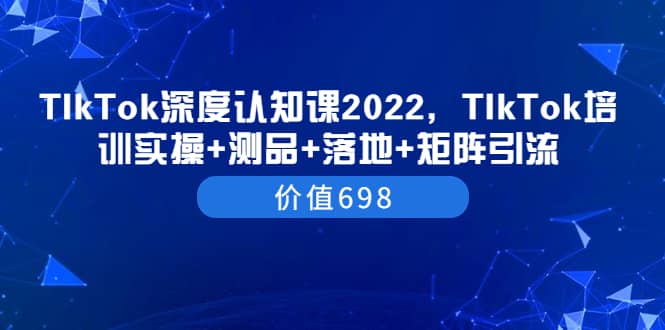 TIkTok深度认知课2022，TIkTok培训实操+测品+落地+矩阵引流（价值698）网创吧-网创项目资源站-副业项目-创业项目-搞钱项目八海掘金网创吧