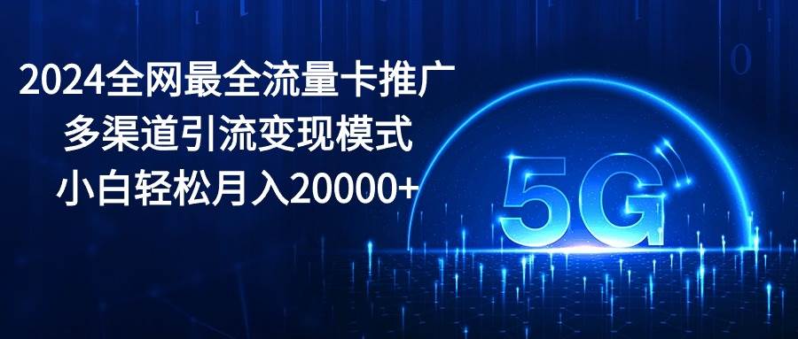 2024全网最全流量卡推广多渠道引流变现模式，小白轻松月入20000+网创吧-网创项目资源站-副业项目-创业项目-搞钱项目八海掘金网创吧