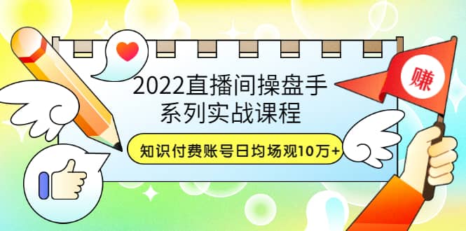 2022直播间操盘手系列实战课程：知识付费账号日均场观10万+(21节视频课)网创吧-网创项目资源站-副业项目-创业项目-搞钱项目八海掘金网创吧