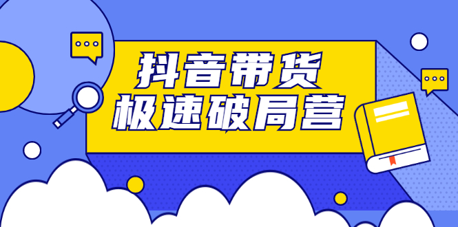 抖音带货极速破局营，掌握抖音电商正确的经营逻辑网创吧-网创项目资源站-副业项目-创业项目-搞钱项目八海掘金网创吧