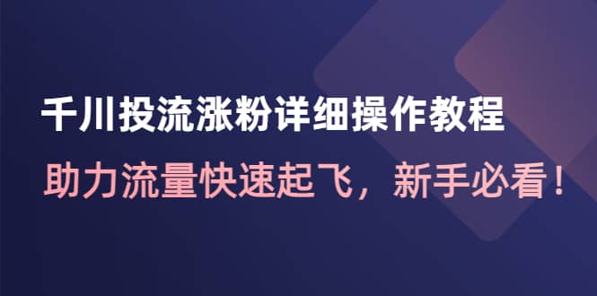 千川投流涨粉详细操作教程：助力流量快速起飞，新手必看网创吧-网创项目资源站-副业项目-创业项目-搞钱项目八海掘金网创吧
