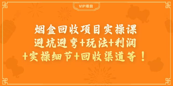 烟盒回收项目实操课：避坑避弯+玩法+利润+实操细节+回收渠道等网创吧-网创项目资源站-副业项目-创业项目-搞钱项目八海掘金网创吧