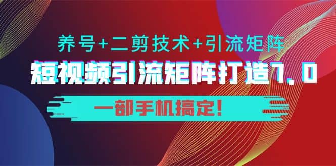 短视频引流矩阵打造7.0，养号+二剪技术+引流矩阵 一部手机搞定网创吧-网创项目资源站-副业项目-创业项目-搞钱项目八海掘金网创吧