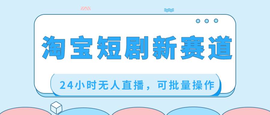 淘宝短剧新赛道，24小时无人直播，可批量操作网创吧-网创项目资源站-副业项目-创业项目-搞钱项目八海掘金网创吧