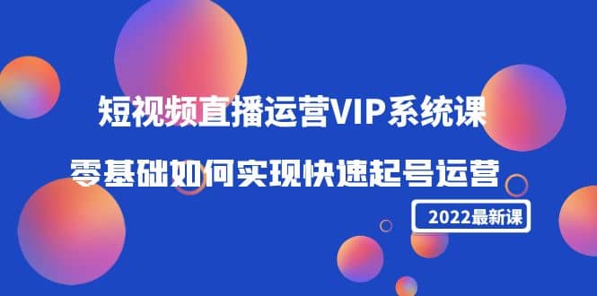 2022短视频直播运营VIP系统课：零基础如何实现快速起号运营（价值2999）网创吧-网创项目资源站-副业项目-创业项目-搞钱项目八海掘金网创吧