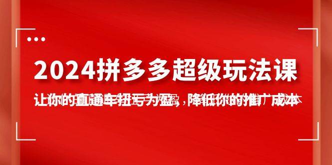 2024拼多多-超级玩法课，让你的直通车扭亏为盈，降低你的推广成本-7节课网创吧-网创项目资源站-副业项目-创业项目-搞钱项目八海掘金网创吧