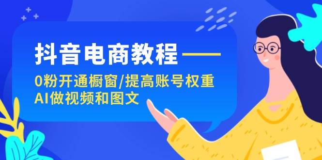 抖音电商教程：0粉开通橱窗/提高账号权重/AI做视频和图文网创吧-网创项目资源站-副业项目-创业项目-搞钱项目八海掘金网创吧