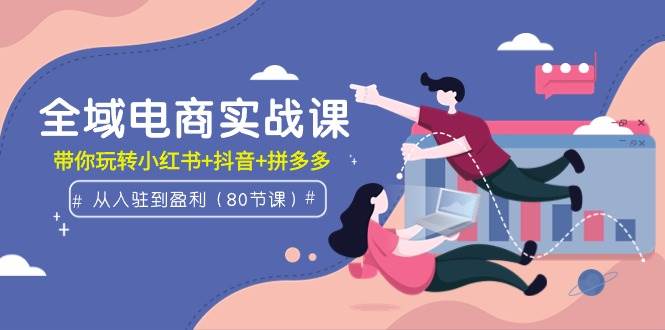 全域电商实战课：从入驻到盈利，带你玩转小红书+抖音+拼多多（80节课）网创吧-网创项目资源站-副业项目-创业项目-搞钱项目八海掘金网创吧