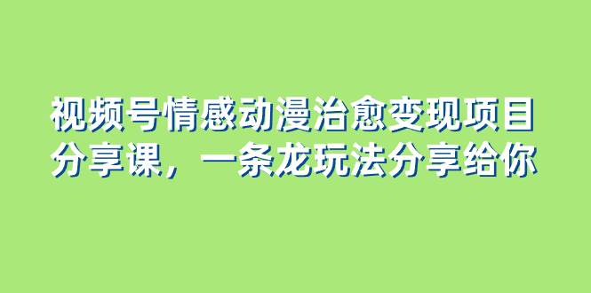 视频号情感动漫治愈变现项目分享课，一条龙玩法分享给你（教程+素材）网创吧-网创项目资源站-副业项目-创业项目-搞钱项目八海掘金网创吧