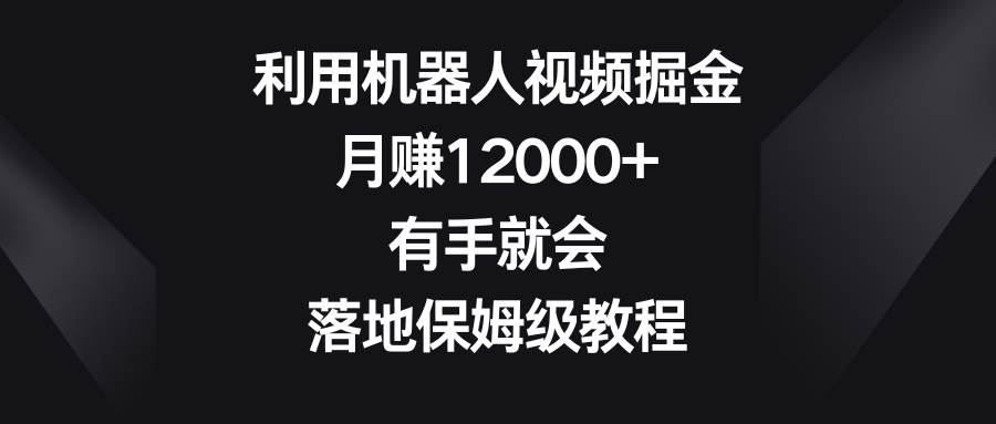 利用机器人视频掘金，月赚12000+，有手就会，落地保姆级教程网创吧-网创项目资源站-副业项目-创业项目-搞钱项目八海掘金网创吧