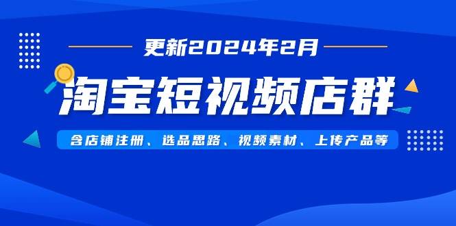 淘宝短视频店群（更新2024年2月）含店铺注册、选品思路、视频素材、上传…网创吧-网创项目资源站-副业项目-创业项目-搞钱项目八海掘金网创吧