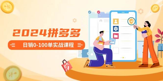 2024拼多多日销0-100单实战课程：新手注册开店到日销100单整套流程网创吧-网创项目资源站-副业项目-创业项目-搞钱项目八海掘金网创吧