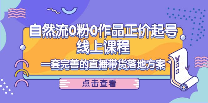 自然流0粉0作品正价起号线上课程：一套完善的直播带货落地方案网创吧-网创项目资源站-副业项目-创业项目-搞钱项目八海掘金网创吧