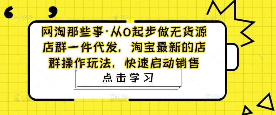 从0起步做无货源店群一件代发，淘宝最新的店群操作玩法，快速启动销售网创吧-网创项目资源站-副业项目-创业项目-搞钱项目八海掘金网创吧