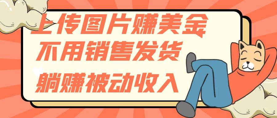 上传图片赚美金，不用销售发货躺赚被动收入网创吧-网创项目资源站-副业项目-创业项目-搞钱项目八海掘金网创吧