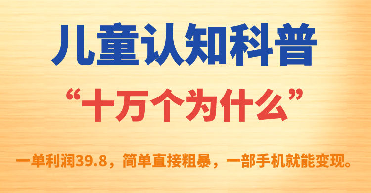 儿童认知科普“十万个为什么”一单利润39.8，简单粗暴，一部手机就能变现网创吧-网创项目资源站-副业项目-创业项目-搞钱项目八海掘金网创吧