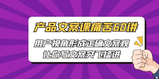 产品文案课痛苦60讲，用户视角形成正确文案观，让你写文案突飞猛进网创吧-网创项目资源站-副业项目-创业项目-搞钱项目八海掘金网创吧