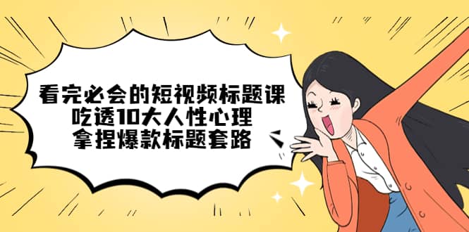 看完必会的短视频标题课，吃透10大人性心理，拿捏爆款标题套路网创吧-网创项目资源站-副业项目-创业项目-搞钱项目八海掘金网创吧