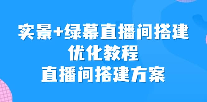 实景+绿幕直播间搭建优化教程，直播间搭建方案网创吧-网创项目资源站-副业项目-创业项目-搞钱项目八海掘金网创吧