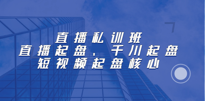直播私训班：直播起盘、千川起盘、短视频起盘核心网创吧-网创项目资源站-副业项目-创业项目-搞钱项目八海掘金网创吧