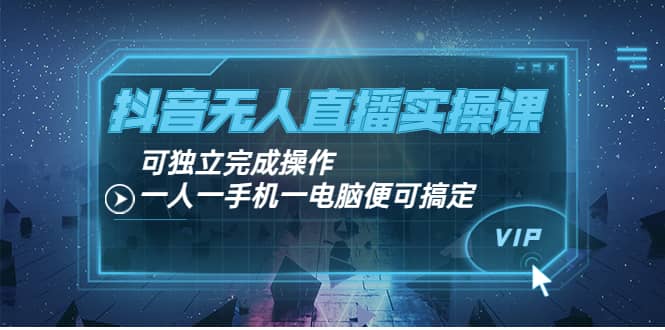 抖音无人直播实操课：可独立完成操作，一人一手机一电脑便可搞定网创吧-网创项目资源站-副业项目-创业项目-搞钱项目八海掘金网创吧