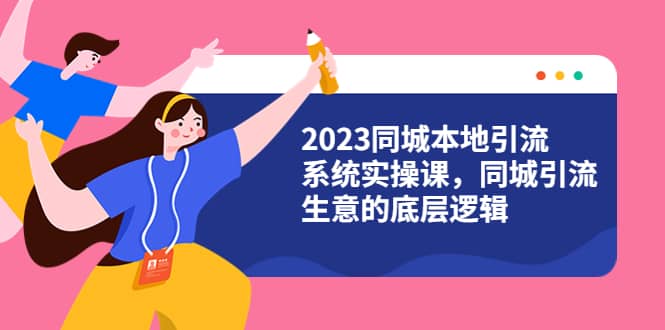 2023同城本地引流系统实操课，同城引流生意的底层逻辑（31节视频课）网创吧-网创项目资源站-副业项目-创业项目-搞钱项目八海掘金网创吧