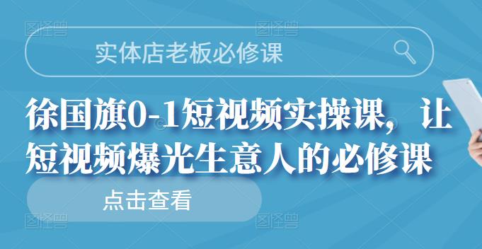实体店老板必修课，徐国旗0-1短视频实操课，让短视频爆光生意人的必修课网创吧-网创项目资源站-副业项目-创业项目-搞钱项目八海掘金网创吧