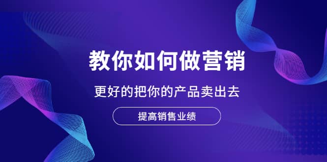 教你如何做营销，更好的把你的产品卖出去 提高销售业绩网创吧-网创项目资源站-副业项目-创业项目-搞钱项目八海掘金网创吧