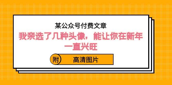 某公众号付费文章：我亲选了几种头像，能让你在新年一直兴旺（附高清图片）网创吧-网创项目资源站-副业项目-创业项目-搞钱项目八海掘金网创吧