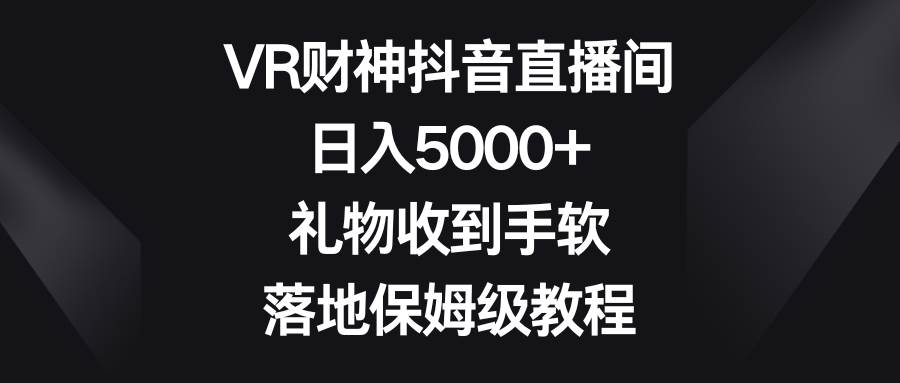 VR财神抖音直播间，日入5000+，礼物收到手软，落地保姆级教程网创吧-网创项目资源站-副业项目-创业项目-搞钱项目八海掘金网创吧