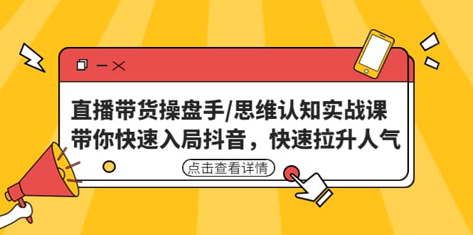 直播带货操盘手/思维认知实战课：带你快速入局抖音，快速拉升人气网创吧-网创项目资源站-副业项目-创业项目-搞钱项目八海掘金网创吧