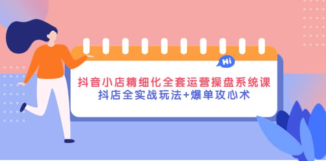 抖音小店精细化全套运营操盘系统课，抖店全实战玩法+爆单攻心术网创吧-网创项目资源站-副业项目-创业项目-搞钱项目八海掘金网创吧