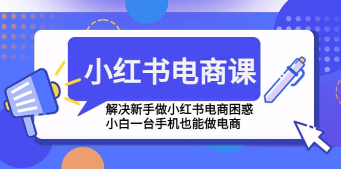 小红书电商课程，解决新手做小红书电商困惑，小白一台手机也能做电商网创吧-网创项目资源站-副业项目-创业项目-搞钱项目八海掘金网创吧