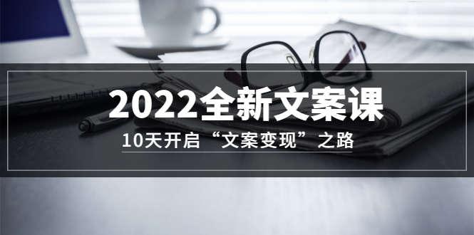 2022全新文案课：10天开启“文案变现”之路~从0基础开始学（价值399）网创吧-网创项目资源站-副业项目-创业项目-搞钱项目八海掘金网创吧