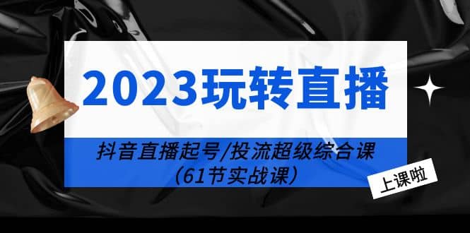 2023玩转直播线上课：抖音直播起号-投流超级干货（61节实战课）网创吧-网创项目资源站-副业项目-创业项目-搞钱项目八海掘金网创吧