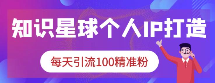 知识星球个人IP打造系列课程，每天引流100精准粉网创吧-网创项目资源站-副业项目-创业项目-搞钱项目八海掘金网创吧