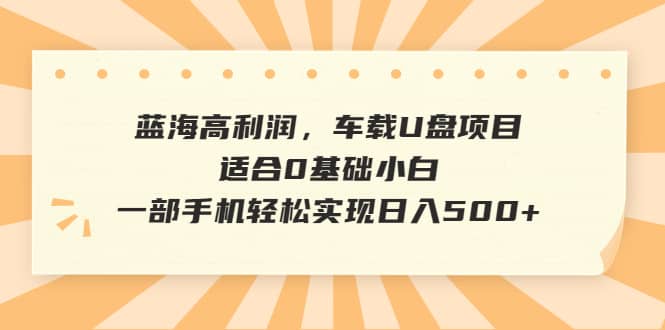 蓝海高利润，车载U盘项目，适合0基础小白，一部手机轻松实现日入500+网创吧-网创项目资源站-副业项目-创业项目-搞钱项目八海掘金网创吧
