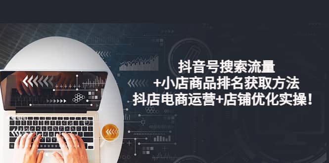 抖音号搜索流量+小店商品排名获取方法，抖店电商运营+店铺优化实操！网创吧-网创项目资源站-副业项目-创业项目-搞钱项目八海掘金网创吧
