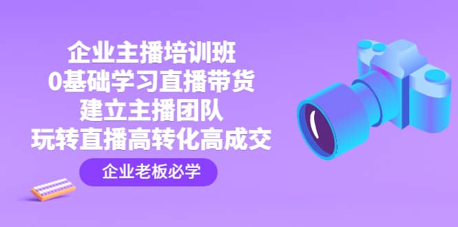 企业主播培训班：0基础学习直播带货，建立主播团队，玩转直播高转化高成交网创吧-网创项目资源站-副业项目-创业项目-搞钱项目八海掘金网创吧
