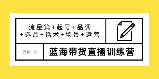 第四期蓝海带货直播训练营：流量篇+起号+品调+选品+话术+场景+运营网创吧-网创项目资源站-副业项目-创业项目-搞钱项目八海掘金网创吧