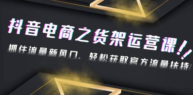 2023抖音电商之货架运营课：抓住流量新风口，轻松获取官方流量扶持网创吧-网创项目资源站-副业项目-创业项目-搞钱项目八海掘金网创吧