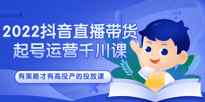 2022抖音直播带货起号运营千川课，有策略才有高投产的投放课网创吧-网创项目资源站-副业项目-创业项目-搞钱项目八海掘金网创吧