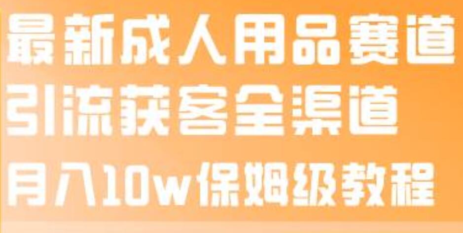 最新成人用品赛道引流获客全渠道，月入10w保姆级教程网创吧-网创项目资源站-副业项目-创业项目-搞钱项目八海掘金网创吧