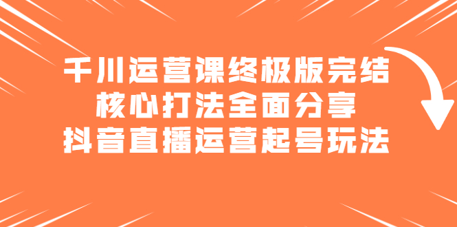 千川运营课终极版完结：核心打法全面分享，抖音直播运营起号玩法网创吧-网创项目资源站-副业项目-创业项目-搞钱项目八海掘金网创吧